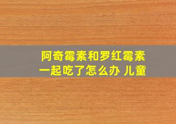 阿奇霉素和罗红霉素一起吃了怎么办 儿童